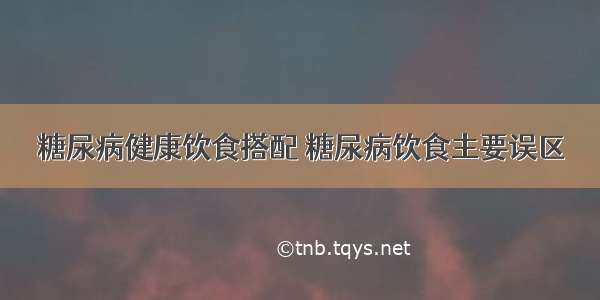 糖尿病健康饮食搭配 糖尿病饮食主要误区