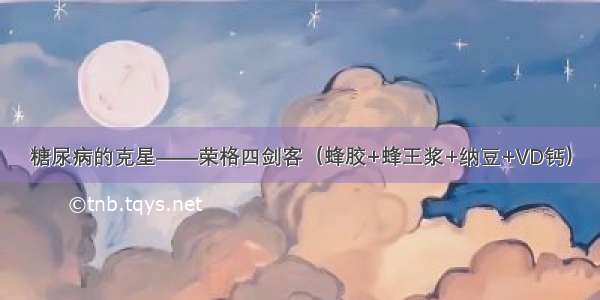 糖尿病的克星——荣格四剑客（蜂胶+蜂王浆+纳豆+VD钙）