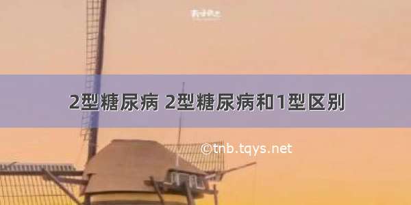 2型糖尿病 2型糖尿病和1型区别