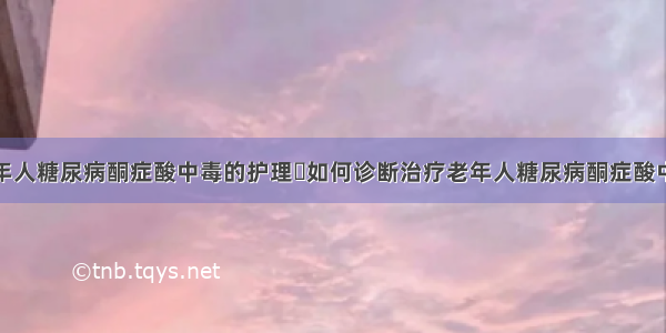 老年人糖尿病酮症酸中毒的护理	如何诊断治疗老年人糖尿病酮症酸中毒