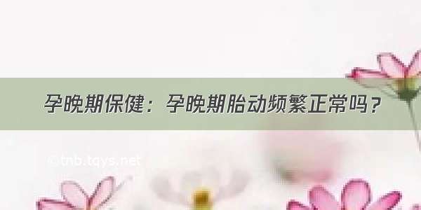 孕晚期保健：孕晚期胎动频繁正常吗？