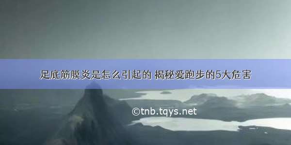 足底筋膜炎是怎么引起的 揭秘爱跑步的5大危害