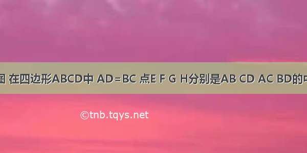 已知:如图 在四边形ABCD中 AD=BC 点E F G H分别是AB CD AC BD的中点.求证