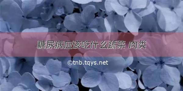 糖尿病应该吃什么蔬菜 肉类