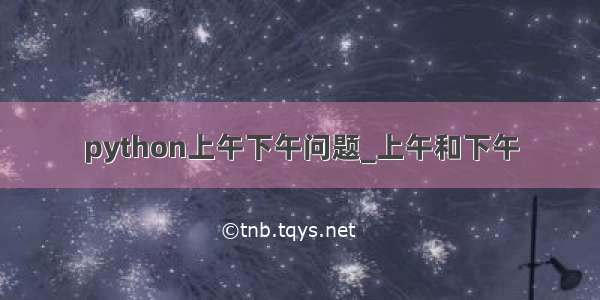 python上午下午问题_上午和下午