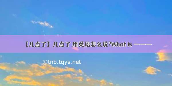 【几点了】几点了 用英语怎么说?What is ———