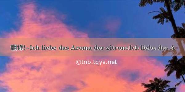 翻译!~Ich liebe das Aroma der zitroneIch liebe das A