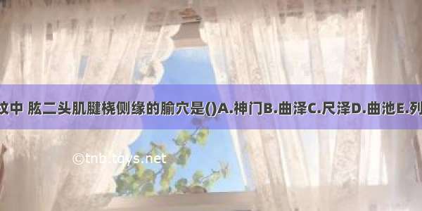 位于肘横纹中 肱二头肌腱桡侧缘的腧穴是()A.神门B.曲泽C.尺泽D.曲池E.列缺ABCDE