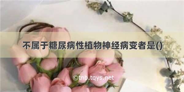 不属于糖尿病性植物神经病变者是()