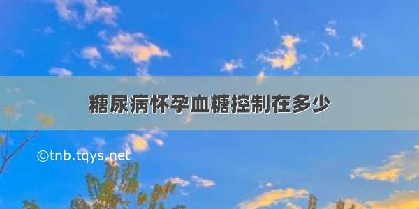 糖尿病怀孕血糖控制在多少