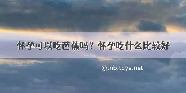 怀孕可以吃芭蕉吗？怀孕吃什么比较好