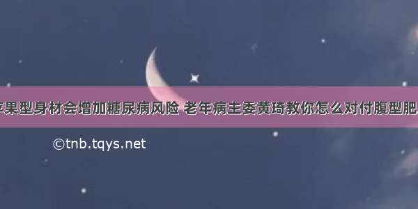 苹果型身材会增加糖尿病风险 老年病主委黄琦教你怎么对付腹型肥胖