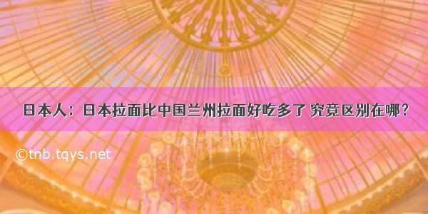 日本人：日本拉面比中国兰州拉面好吃多了 究竟区别在哪？