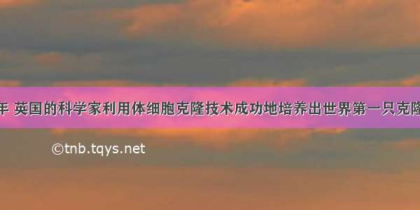 单选题1997年 英国的科学家利用体细胞克隆技术成功地培养出世界第一只克隆羊“多利”。