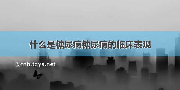 什么是糖尿病糖尿病的临床表现