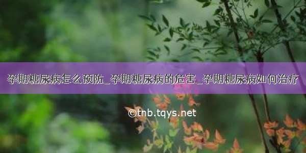 孕期糖尿病怎么预防_孕期糖尿病的危害_孕期糖尿病如何治疗