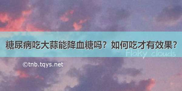 糖尿病吃大蒜能降血糖吗？如何吃才有效果？