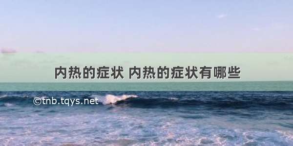 内热的症状 内热的症状有哪些