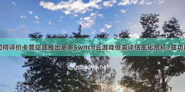 如何评价卡普空或推出更多Switch云游戏但需评估生化危机7成功度