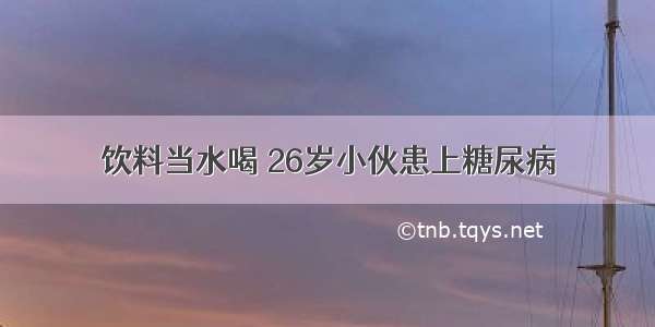 饮料当水喝 26岁小伙患上糖尿病