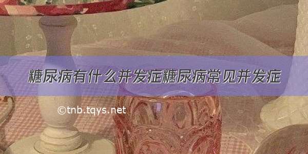 糖尿病有什么并发症糖尿病常见并发症