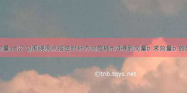 将向量a=(2 1)围绕原点按逆时针方向旋转π/4得到向量b 求向量b 的坐标