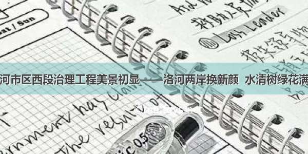 洛河市区西段治理工程美景初显——洛河两岸换新颜  水清树绿花满枝