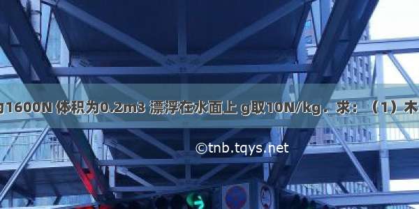 一根木头重为1600N 体积为0.2m3 漂浮在水面上 g取10N/kg．求：（1）木头的质量；（