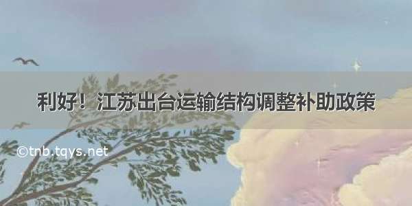 利好！江苏出台运输结构调整补助政策