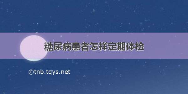 糖尿病患者怎样定期体检