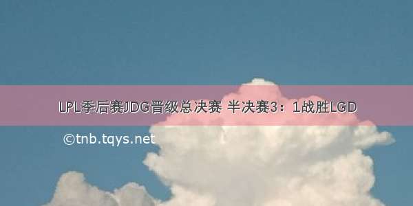 LPL季后赛JDG晋级总决赛 半决赛3：1战胜LGD