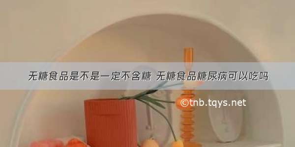 无糖食品是不是一定不含糖 无糖食品糖尿病可以吃吗