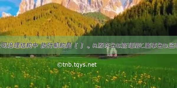 在公司治理结构中 执行机构是（ ）。A.股东会B.管理层C.董事会D.监事会