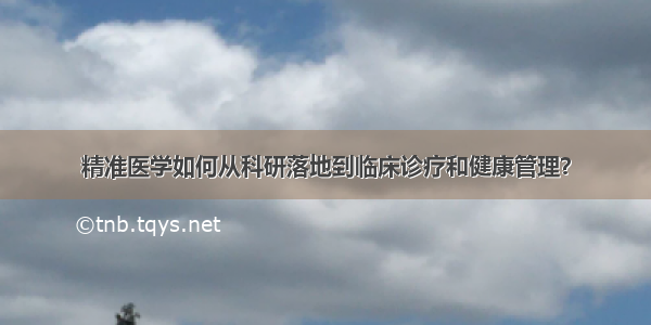 精准医学如何从科研落地到临床诊疗和健康管理？