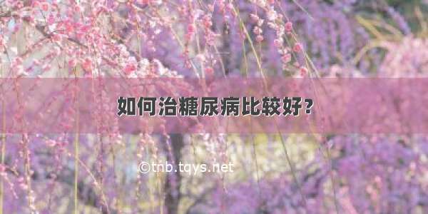 如何治糖尿病比较好？