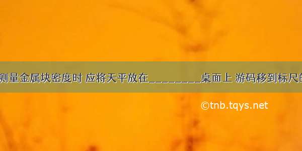 用托盘天平测量金属块密度时 应将天平放在________桌面上 游码移到标尺的零刻度处 