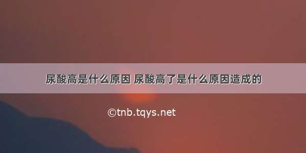 尿酸高是什么原因 尿酸高了是什么原因造成的