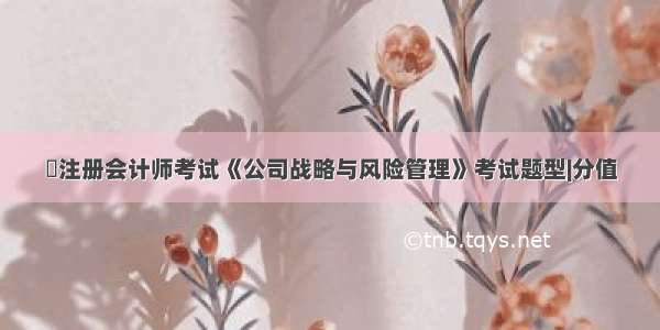 ​注册会计师考试《公司战略与风险管理》考试题型|分值