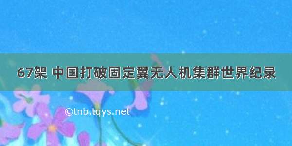 67架 中国打破固定翼无人机集群世界纪录