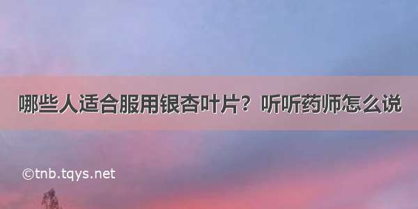 哪些人适合服用银杏叶片？听听药师怎么说