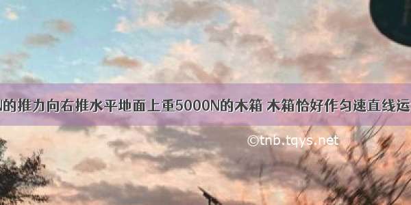 小明用120N的推力向右推水平地面上重5000N的木箱 木箱恰好作匀速直线运动 则木箱受