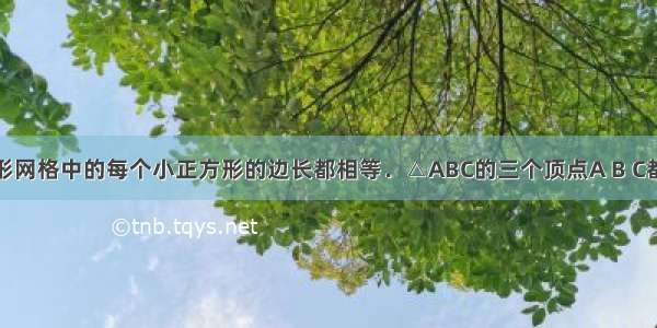 如图 正方形网格中的每个小正方形的边长都相等．△ABC的三个顶点A B C都在格点上 