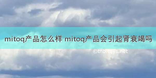 mitoq产品怎么样 mitoq产品会引起肾衰竭吗