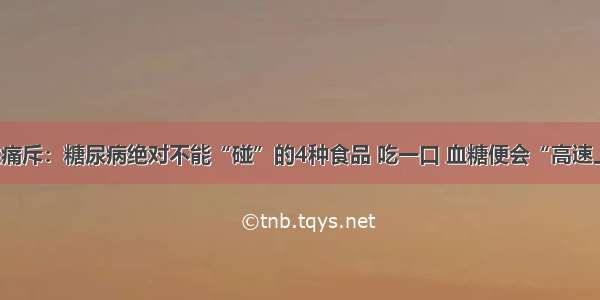 医生痛斥：糖尿病绝对不能“碰”的4种食品 吃一口 血糖便会“高速上升”