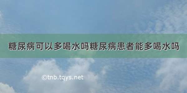 糖尿病可以多喝水吗糖尿病患者能多喝水吗