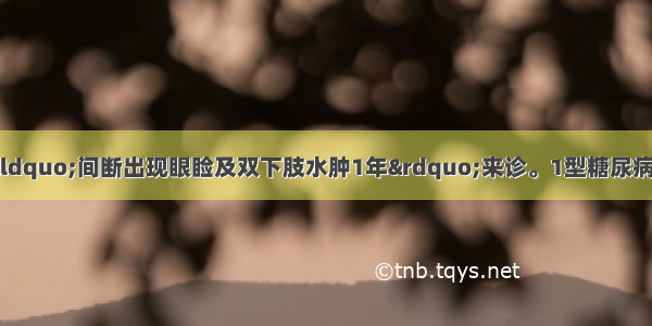 患者女 36岁 因“间断出现眼睑及双下肢水肿1年”来诊。1型糖尿病病史。查体：BP