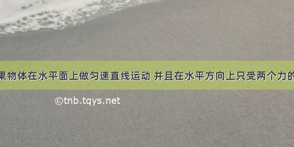 单选题如果物体在水平面上做匀速直线运动 并且在水平方向上只受两个力的作用 下列