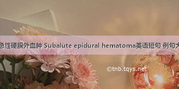 亚急性硬膜外血肿 Subalute epidural hematoma英语短句 例句大全