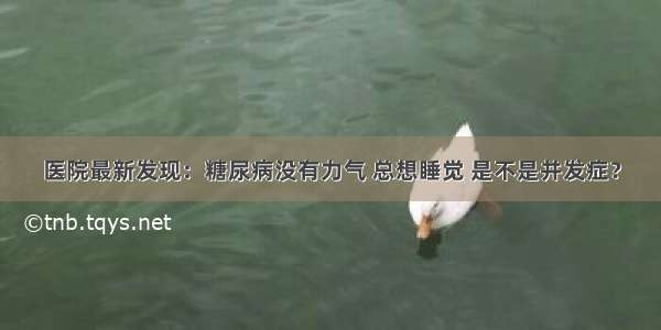 医院最新发现：糖尿病没有力气 总想睡觉 是不是并发症？