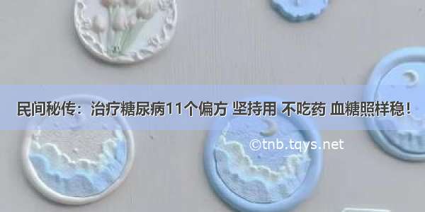 民间秘传：治疗糖尿病11个偏方 坚持用 不吃药 血糖照样稳！